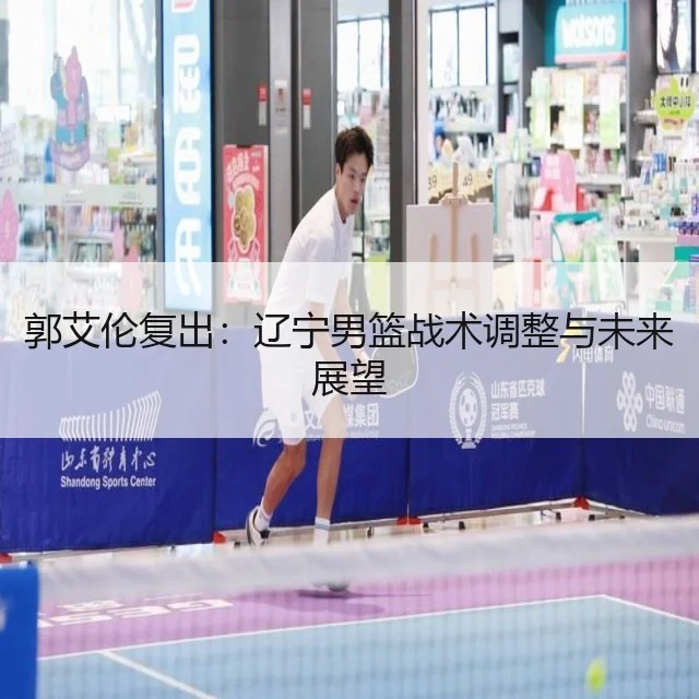 郭艾伦复出：辽宁男篮战术调整与未来展望