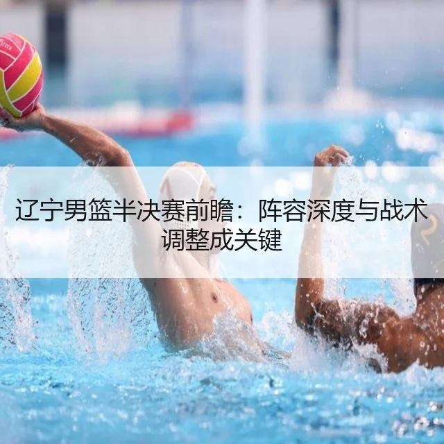 辽宁男篮半决赛前瞻：阵容深度与战术调整成关键