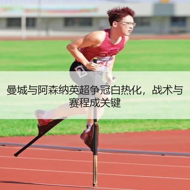 曼城与阿森纳英超争冠白热化，战术与赛程成关键